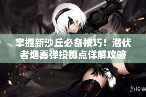 掌握新沙丘必备技巧！潜伏者烟雾弹投掷点详解攻略