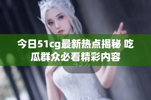 今日51cg最新热点揭秘 吃瓜群众必看精彩内容