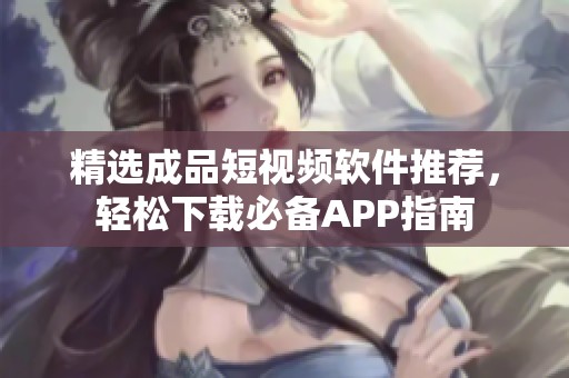 精选成品短视频软件推荐，轻松下载必备APP指南