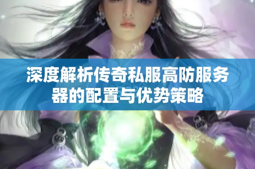 深度解析传奇私服高防服务器的配置与优势策略