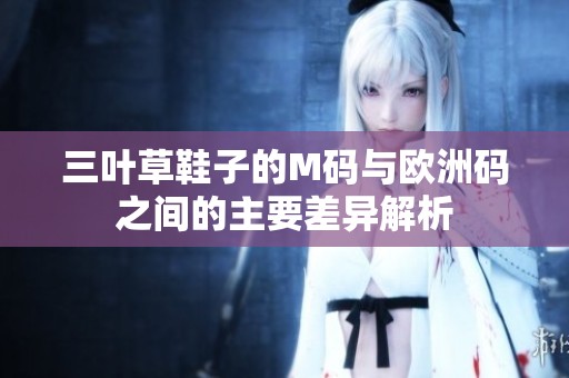 三叶草鞋子的M码与欧洲码之间的主要差异解析