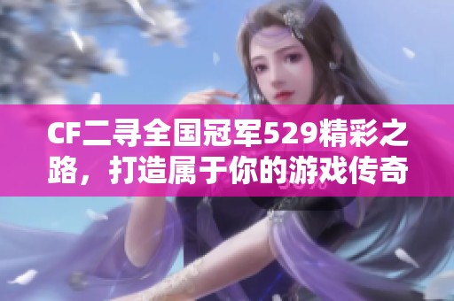 CF二寻全国冠军529精彩之路，打造属于你的游戏传奇！