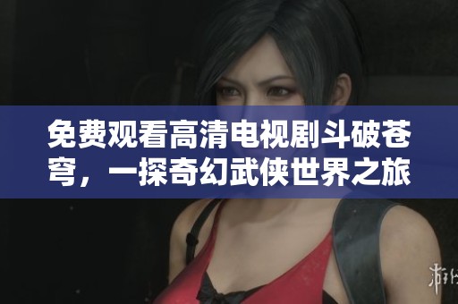 免费观看高清电视剧斗破苍穹，一探奇幻武侠世界之旅