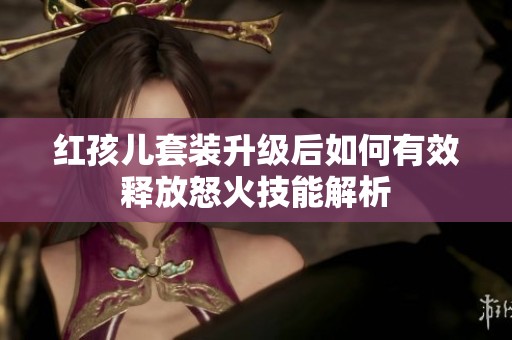 红孩儿套装升级后如何有效释放怒火技能解析