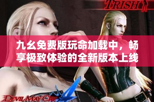 九幺免费版玩命加载中，畅享极致体验的全新版本上线