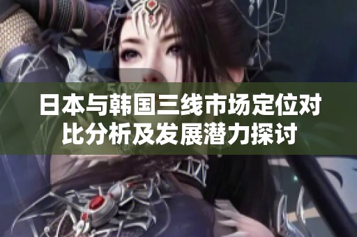 日本与韩国三线市场定位对比分析及发展潜力探讨