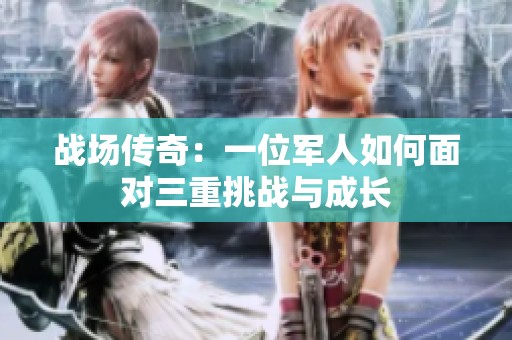 战场传奇：一位军人如何面对三重挑战与成长