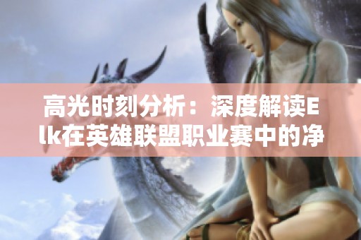 高光时刻分析：深度解读Elk在英雄联盟职业赛中的净化技能表现