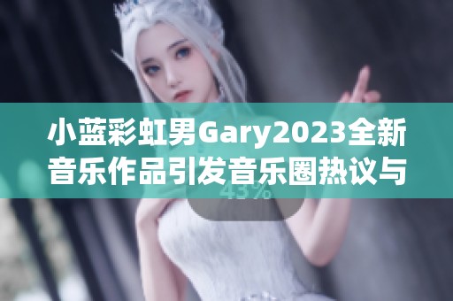 小蓝彩虹男Gary2023全新音乐作品引发音乐圈热议与期待