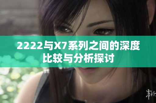 2222与X7系列之间的深度比较与分析探讨