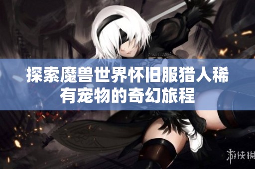 探索魔兽世界怀旧服猎人稀有宠物的奇幻旅程