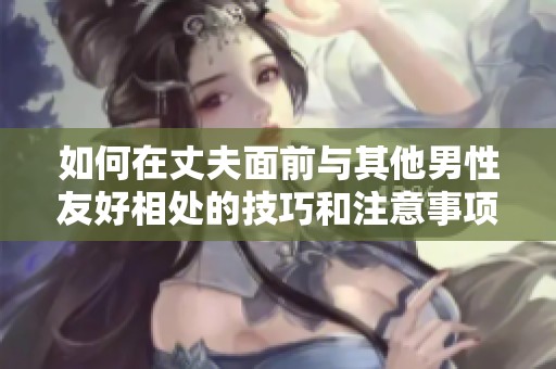 如何在丈夫面前与其他男性友好相处的技巧和注意事项