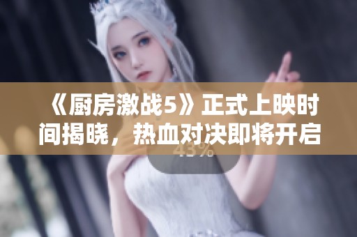 《厨房激战5》正式上映时间揭晓，热血对决即将开启