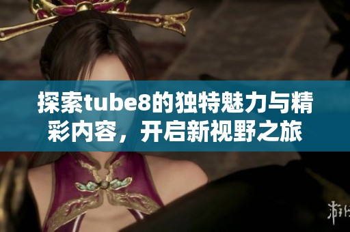 探索tube8的独特魅力与精彩内容，开启新视野之旅