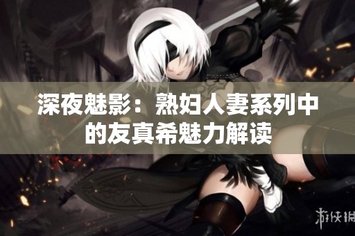 深夜魅影：熟妇人妻系列中的友真希魅力解读