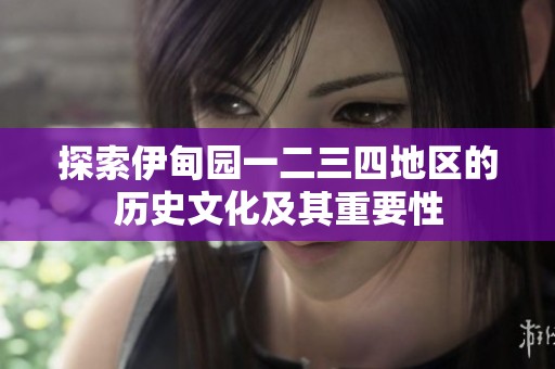 探索伊甸园一二三四地区的历史文化及其重要性