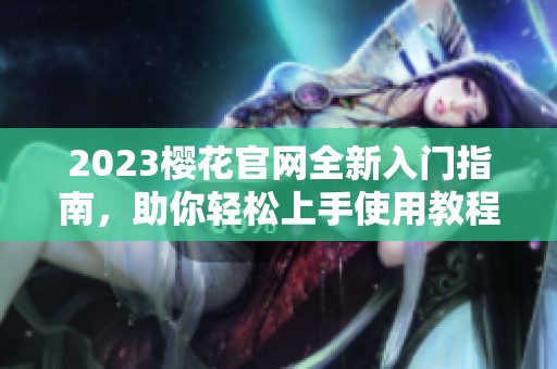 2023樱花官网全新入门指南，助你轻松上手使用教程