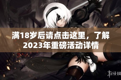 满18岁后请点击这里，了解2023年重磅活动详情
