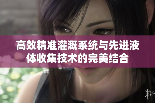 高效精准灌溉系统与先进液体收集技术的完美结合
