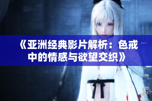《亚洲经典影片解析：色戒中的情感与欲望交织》