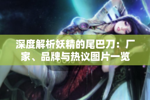 深度解析妖精的尾巴刀：厂家、品牌与热议图片一览