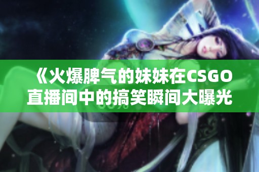《火爆脾气的妹妹在CSGO直播间中的搞笑瞬间大曝光》
