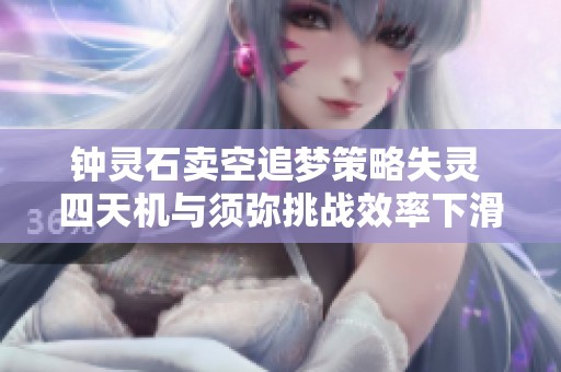 钟灵石卖空追梦策略失灵 四天机与须弥挑战效率下滑分析