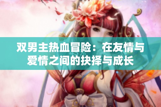 双男主热血冒险：在友情与爱情之间的抉择与成长