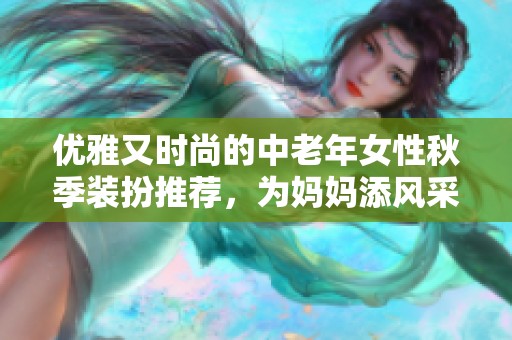 优雅又时尚的中老年女性秋季装扮推荐，为妈妈添风采