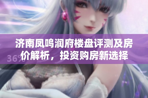 济南凤鸣润府楼盘评测及房价解析，投资购房新选择