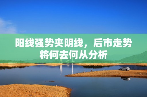 阳线强势夹阴线，后市走势将何去何从分析