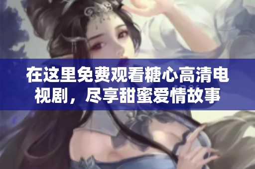 在这里免费观看糖心高清电视剧，尽享甜蜜爱情故事