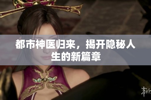 都市神医归来，揭开隐秘人生的新篇章