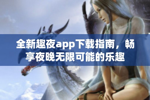 全新趣夜app下载指南，畅享夜晚无限可能的乐趣