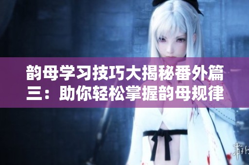 韵母学习技巧大揭秘番外篇三：助你轻松掌握韵母规律