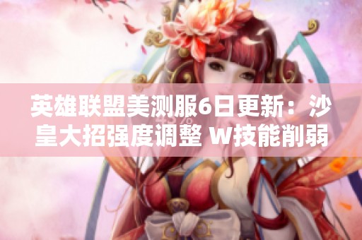 英雄联盟美测服6日更新：沙皇大招强度调整 W技能削弱飞机与大树