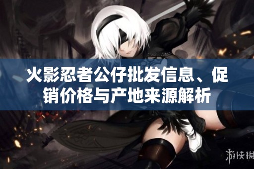 火影忍者公仔批发信息、促销价格与产地来源解析
