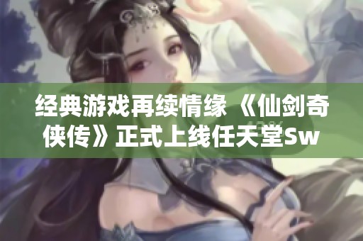 经典游戏再续情缘 《仙剑奇侠传》正式上线任天堂Switch