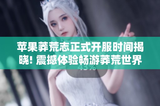苹果莽荒志正式开服时间揭晓! 震撼体验畅游莽荒世界的最佳时机来临