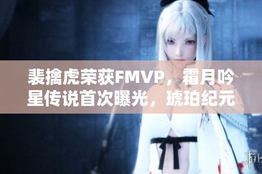 裴擒虎荣获FMVP，霜月吟星传说首次曝光，琥珀纪元全新上线，金蝉双喜盛大回归