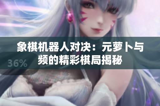 象棋机器人对决：元萝卜与频的精彩棋局揭秘