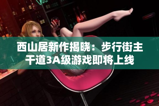 西山居新作揭晓：步行街主干道3A级游戏即将上线