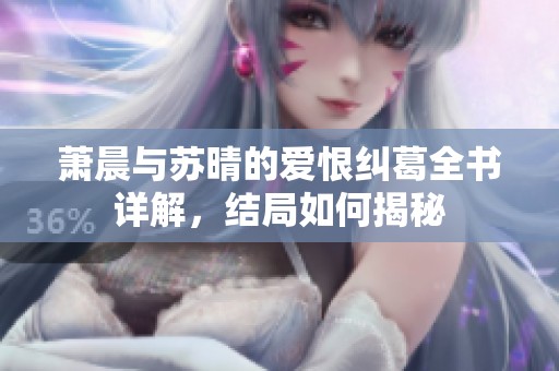 萧晨与苏晴的爱恨纠葛全书详解，结局如何揭秘