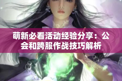 萌新必看活动经验分享：公会和跨服作战技巧解析