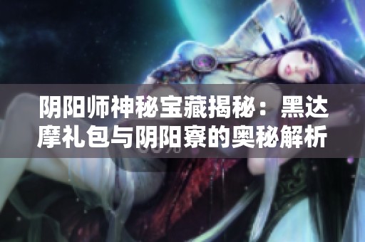 阴阳师神秘宝藏揭秘：黑达摩礼包与阴阳寮的奥秘解析