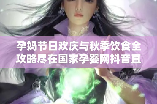 孕妈节日欢庆与秋季饮食全攻略尽在国家孕婴网抖音直播