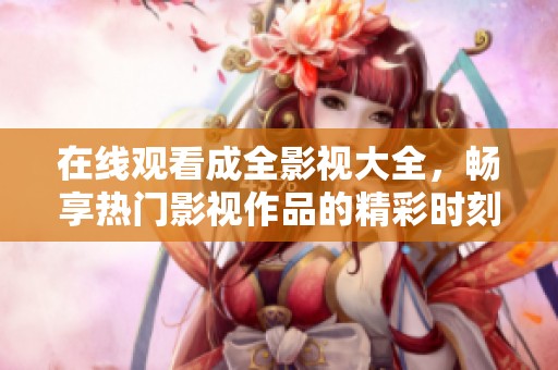 在线观看成全影视大全，畅享热门影视作品的精彩时刻