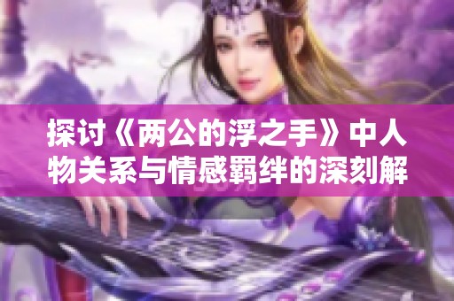 探讨《两公的浮之手》中人物关系与情感羁绊的深刻解读