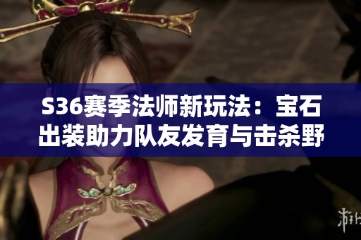 S36赛季法师新玩法：宝石出装助力队友发育与击杀野怪