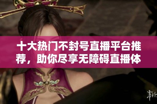 十大热门不封号直播平台推荐，助你尽享无障碍直播体验